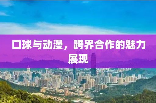 口球與動(dòng)漫，跨界合作的魅力展現(xiàn)