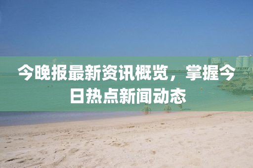 今晚報(bào)最新資訊概覽，掌握今日熱點(diǎn)新聞動(dòng)態(tài)