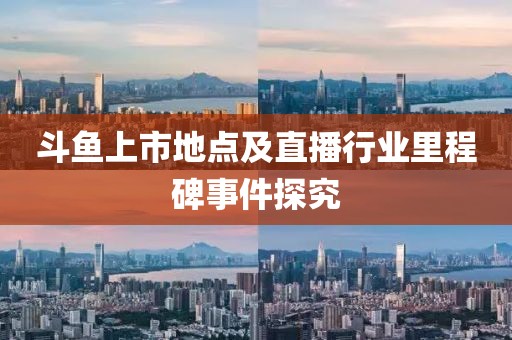 斗魚上市地點(diǎn)及直播行業(yè)里程碑事件探究
