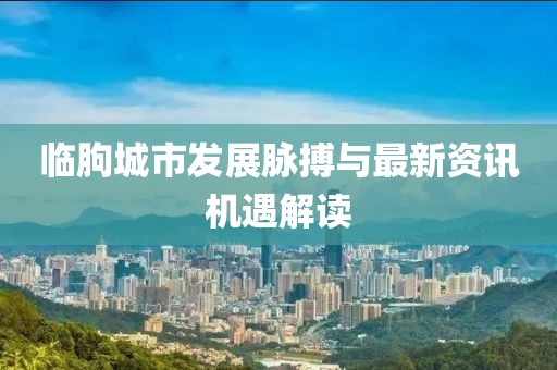 臨朐城市發(fā)展脈搏與最新資訊機(jī)遇解讀