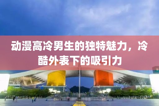 動(dòng)漫高冷男生的獨(dú)特魅力，冷酷外表下的吸引力