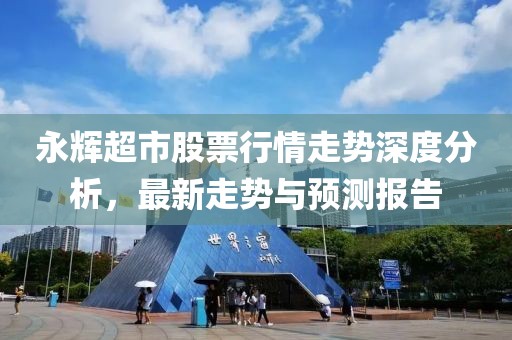永輝超市股票行情走勢(shì)深度分析，最新走勢(shì)與預(yù)測(cè)報(bào)告
