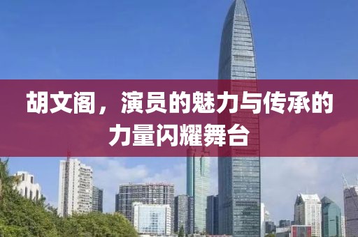 胡文閣，演員的魅力與傳承的力量閃耀舞臺(tái)