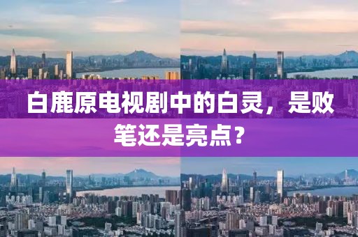 白鹿原電視劇中的白靈，是敗筆還是亮點(diǎn)？