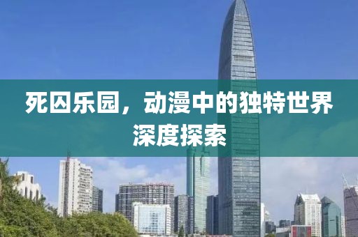 死囚樂園，動(dòng)漫中的獨(dú)特世界深度探索