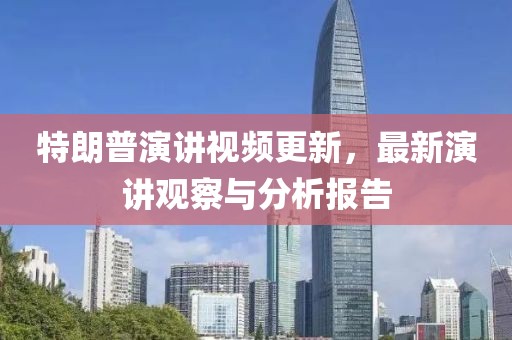 特朗普演講視頻更新，最新演講觀察與分析報告