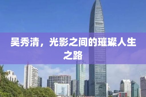 吳秀清，光影之間的璀璨人生之路
