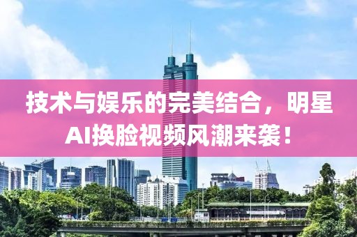 技術(shù)與娛樂的完美結(jié)合，明星AI換臉視頻風(fēng)潮來襲！