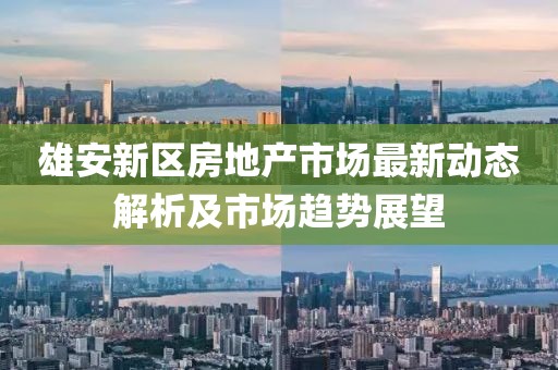 雄安新區(qū)房地產(chǎn)市場(chǎng)最新動(dòng)態(tài)解析及市場(chǎng)趨勢(shì)展望