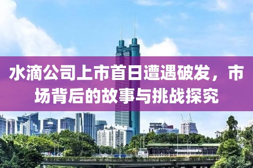 水滴公司上市首日遭遇破發(fā)，市場背后的故事與挑戰(zhàn)探究