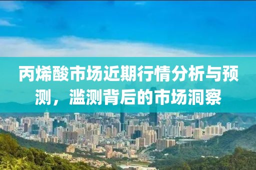 丙烯酸市場近期行情分析與預(yù)測，濫測背后的市場洞察