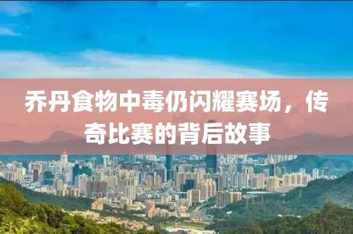 喬丹食物中毒仍閃耀賽場，傳奇比賽的背后故事