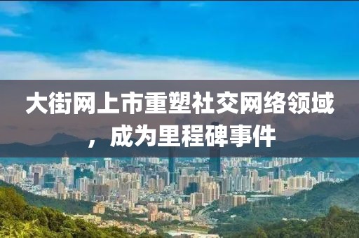 大街網(wǎng)上市重塑社交網(wǎng)絡領域，成為里程碑事件