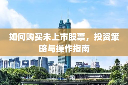 如何購(gòu)買(mǎi)未上市股票，投資策略與操作指南
