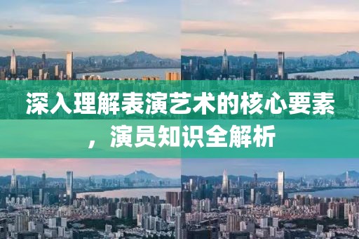 深入理解表演藝術(shù)的核心要素，演員知識全解析