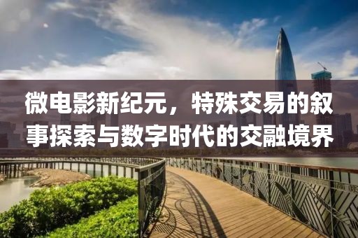 微電影新紀(jì)元，特殊交易的敘事探索與數(shù)字時代的交融境界