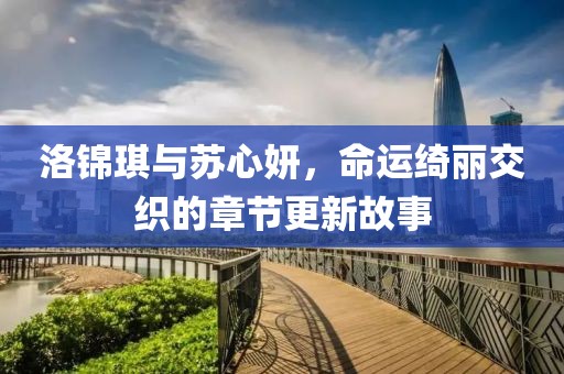 洛錦琪與蘇心妍，命運(yùn)綺麗交織的章節(jié)更新故事