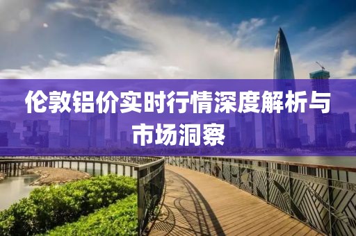 倫敦鋁價(jià)實(shí)時(shí)行情深度解析與市場(chǎng)洞察