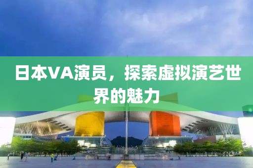 日本VA演員，探索虛擬演藝世界的魅力
