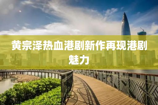 黃宗澤熱血港劇新作再現(xiàn)港劇魅力