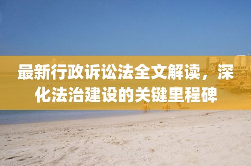 最新行政訴訟法全文解讀，深化法治建設(shè)的關(guān)鍵里程碑