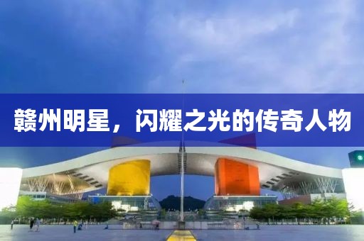 贛州明星，閃耀之光的傳奇人物