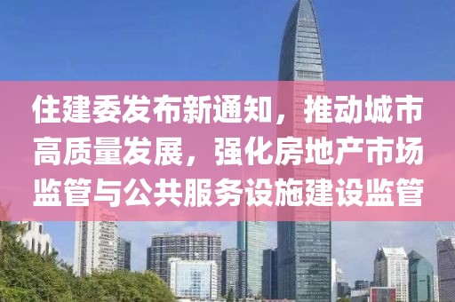 住建委發(fā)布新通知，推動城市高質(zhì)量發(fā)展，強化房地產(chǎn)市場監(jiān)管與公共服務(wù)設(shè)施建設(shè)監(jiān)管