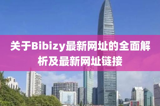 關(guān)于Bibizy最新網(wǎng)址的全面解析及最新網(wǎng)址鏈接