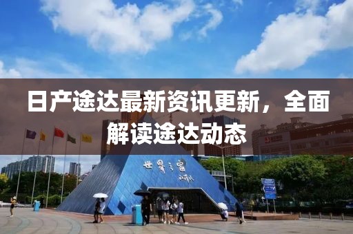 日產(chǎn)途達最新資訊更新，全面解讀途達動態(tài)