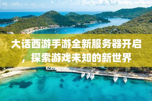 大話西游手游全新服務器開啟，探索游戲未知的新世界
