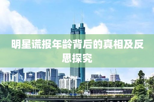 明星謊報年齡背后的真相及反思探究