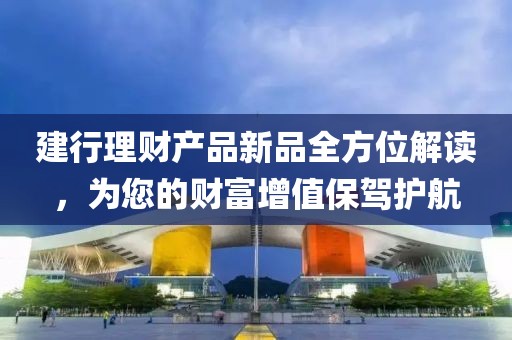建行理財產品新品全方位解讀，為您的財富增值保駕護航