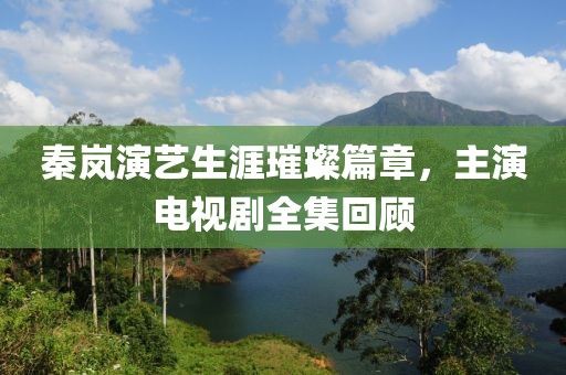 秦嵐演藝生涯璀璨篇章，主演電視劇全集回顧