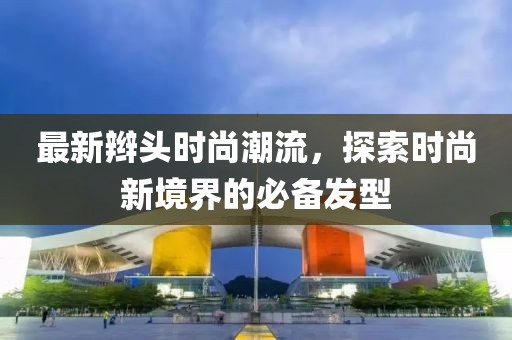最新辮頭時尚潮流，探索時尚新境界的必備發(fā)型