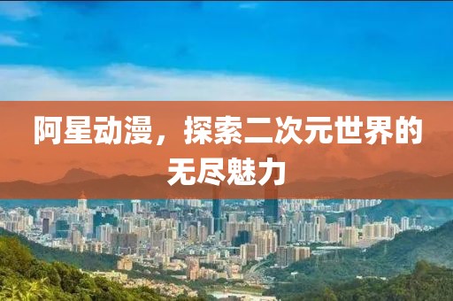 阿星動漫，探索二次元世界的無盡魅力