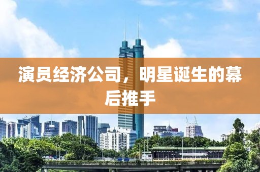 演員經(jīng)濟(jì)公司，明星誕生的幕后推手