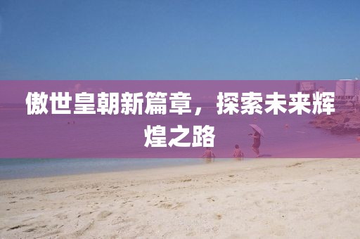 傲世皇朝新篇章，探索未來輝煌之路