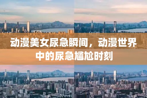 動(dòng)漫美女尿急瞬間，動(dòng)漫世界中的尿急尷尬時(shí)刻