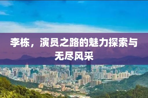 李棟，演員之路的魅力探索與無盡風采