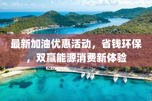 最新加油優(yōu)惠活動，省錢環(huán)保，雙贏能源消費新體驗