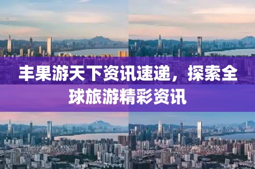 豐果游天下資訊速遞，探索全球旅游精彩資訊