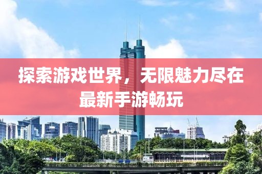 探索游戲世界，無(wú)限魅力盡在最新手游暢玩