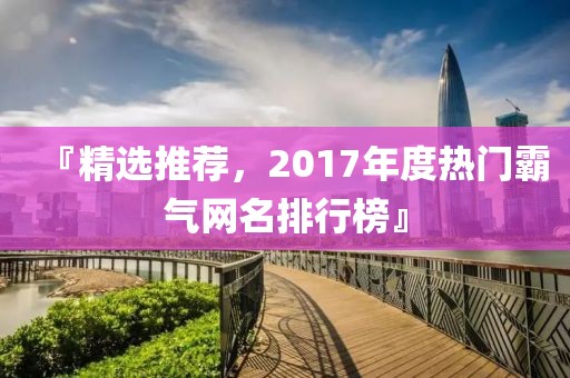『精選推薦，2017年度熱門霸氣網(wǎng)名排行榜』