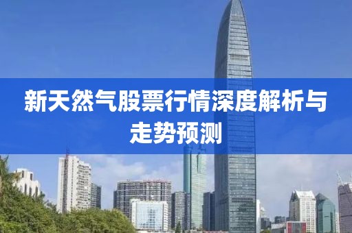 新天然氣股票行情深度解析與走勢(shì)預(yù)測(cè)