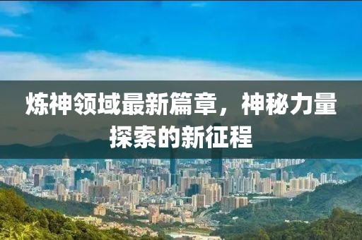 煉神領(lǐng)域最新篇章，神秘力量探索的新征程