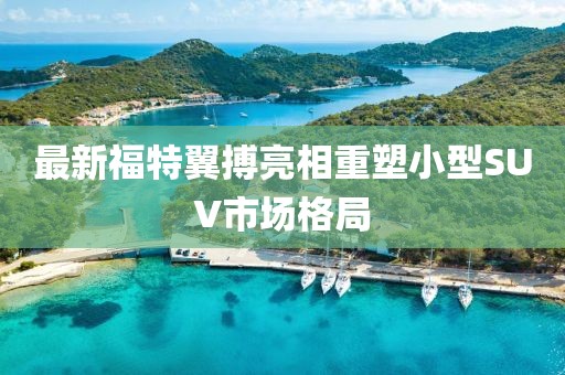 最新福特翼搏亮相重塑小型SUV市場(chǎng)格局