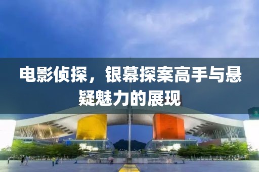 電影偵探，銀幕探案高手與懸疑魅力的展現(xiàn)