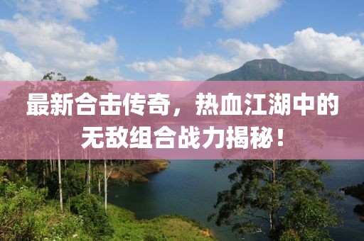 最新合擊傳奇，熱血江湖中的無敵組合戰(zhàn)力揭秘！