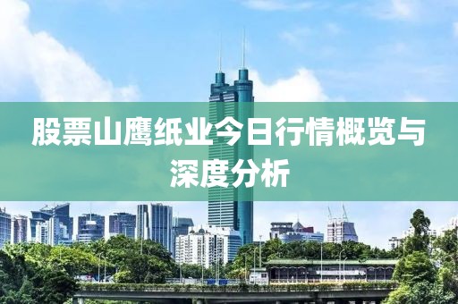 股票山鷹紙業(yè)今日行情概覽與深度分析