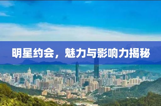 明星約會(huì)，魅力與影響力揭秘